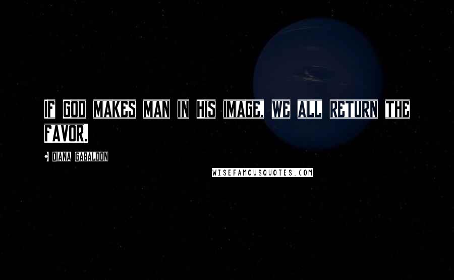 Diana Gabaldon Quotes: If God makes man in His image, we all return the favor.