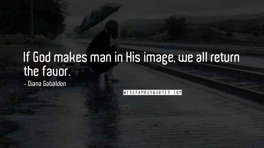 Diana Gabaldon Quotes: If God makes man in His image, we all return the favor.