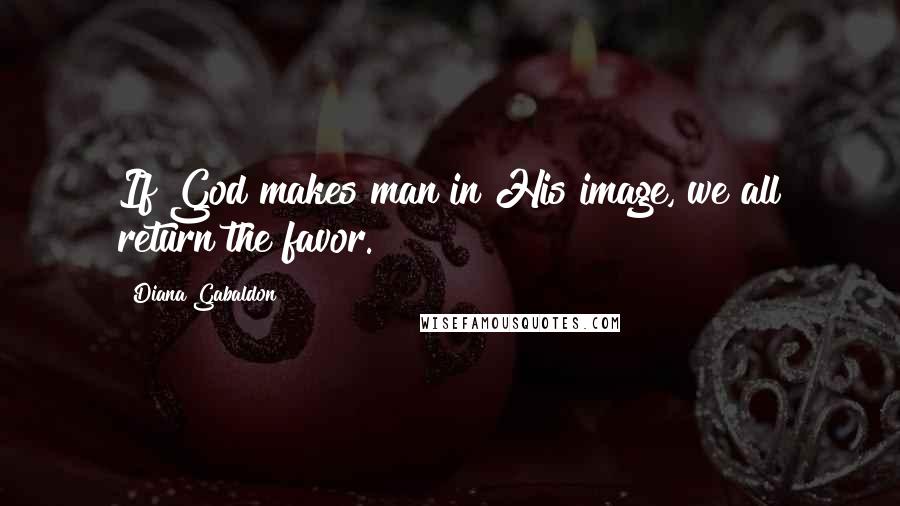 Diana Gabaldon Quotes: If God makes man in His image, we all return the favor.