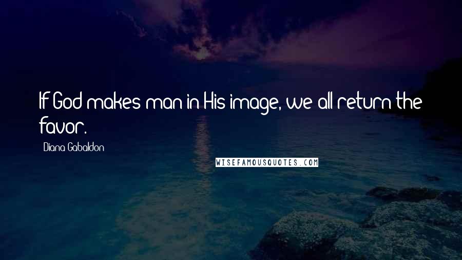 Diana Gabaldon Quotes: If God makes man in His image, we all return the favor.