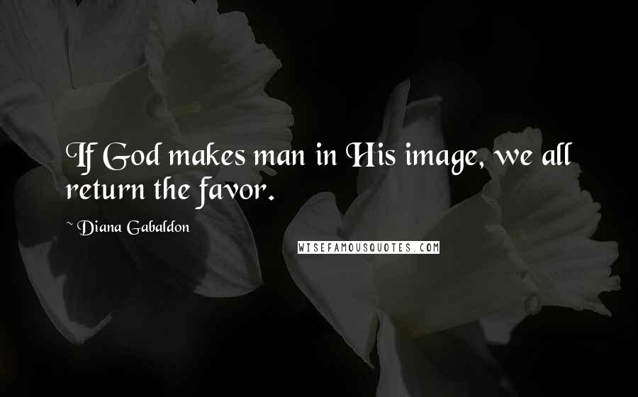 Diana Gabaldon Quotes: If God makes man in His image, we all return the favor.