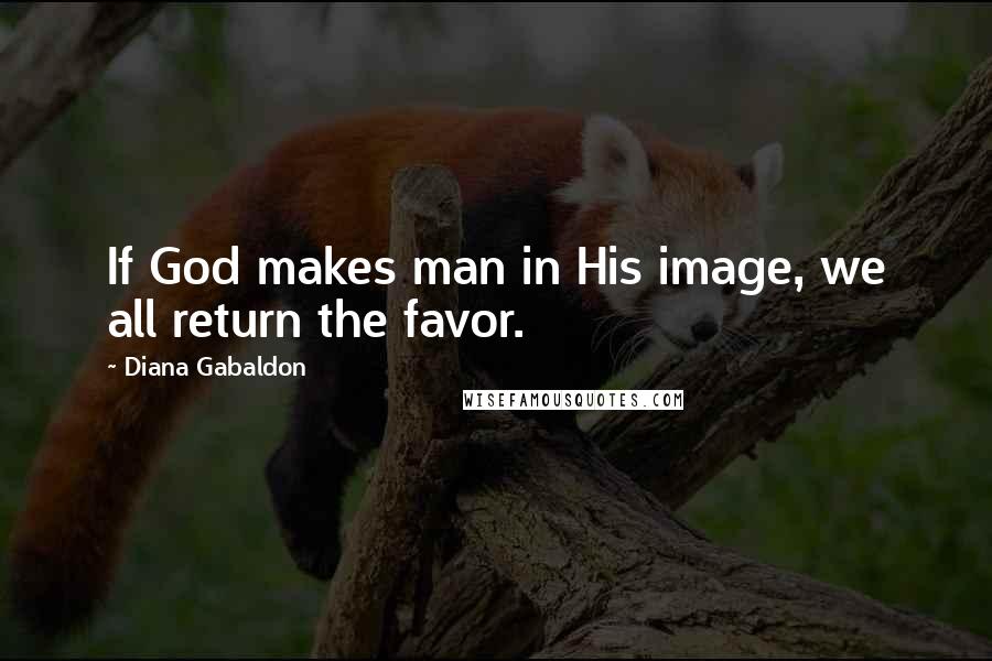 Diana Gabaldon Quotes: If God makes man in His image, we all return the favor.