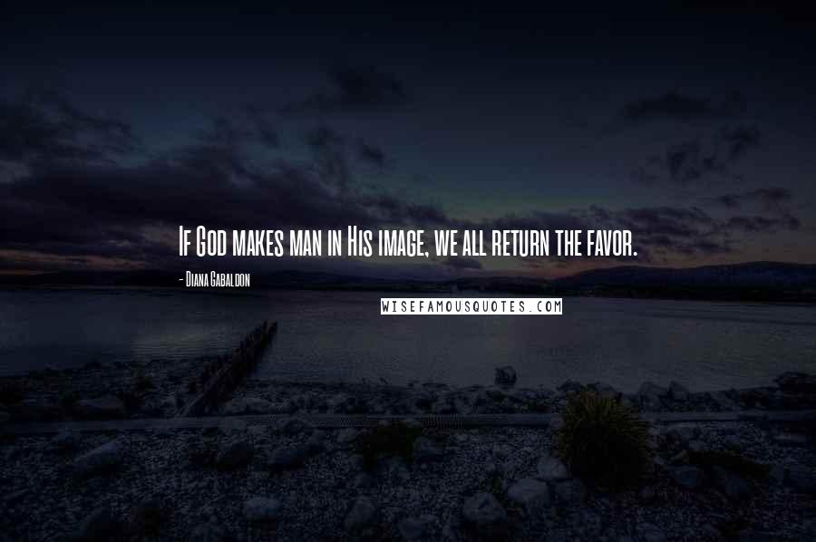 Diana Gabaldon Quotes: If God makes man in His image, we all return the favor.