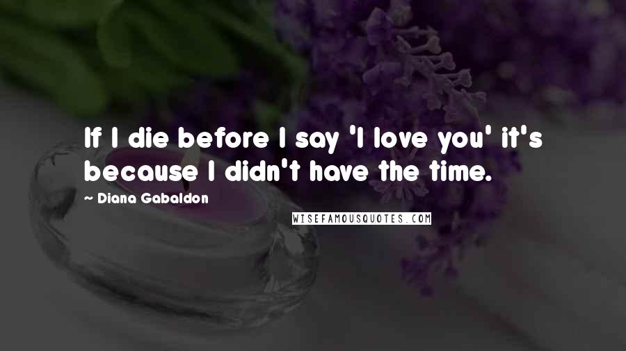 Diana Gabaldon Quotes: If I die before I say 'I love you' it's because I didn't have the time.