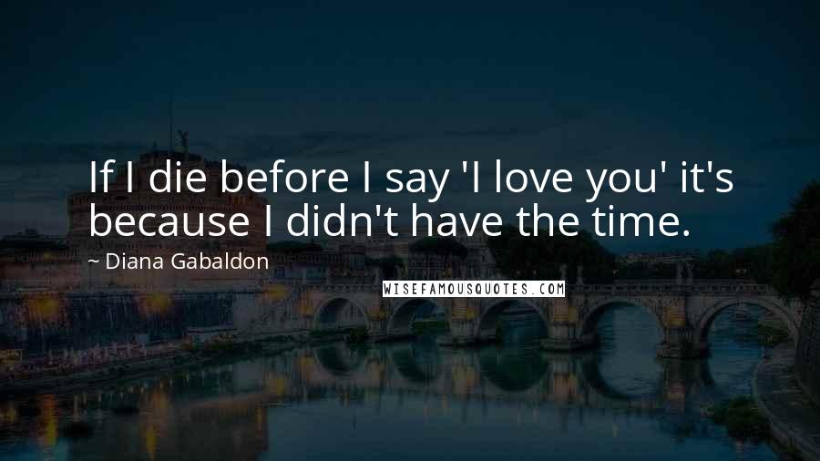 Diana Gabaldon Quotes: If I die before I say 'I love you' it's because I didn't have the time.