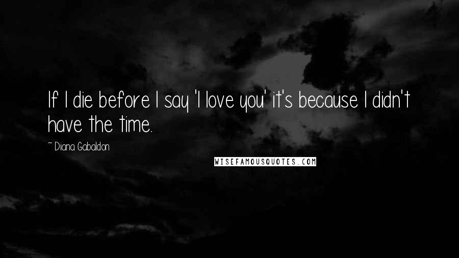 Diana Gabaldon Quotes: If I die before I say 'I love you' it's because I didn't have the time.