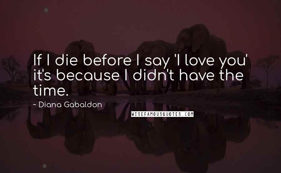Diana Gabaldon Quotes: If I die before I say 'I love you' it's because I didn't have the time.