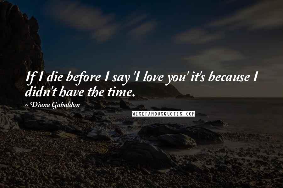 Diana Gabaldon Quotes: If I die before I say 'I love you' it's because I didn't have the time.