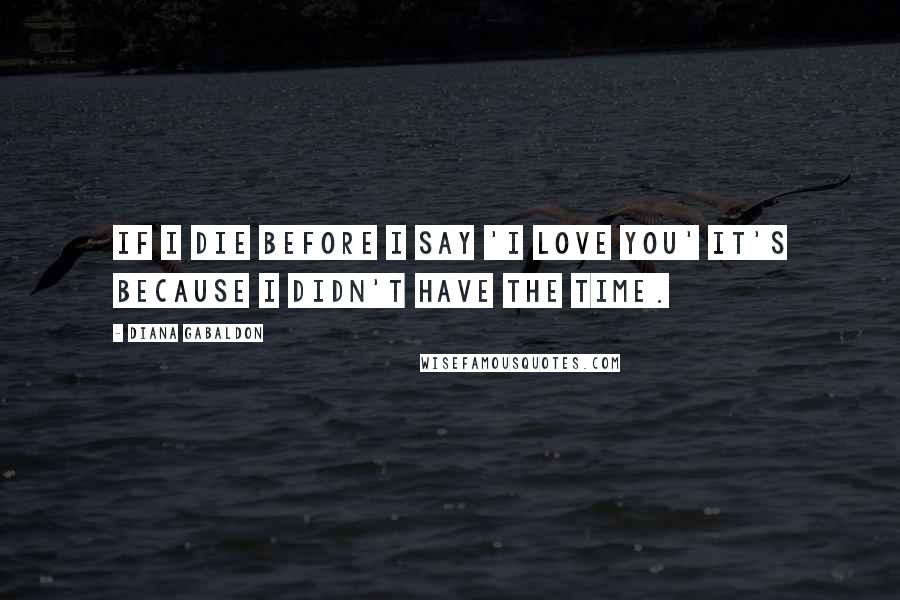 Diana Gabaldon Quotes: If I die before I say 'I love you' it's because I didn't have the time.