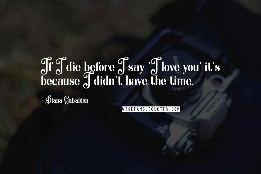 Diana Gabaldon Quotes: If I die before I say 'I love you' it's because I didn't have the time.