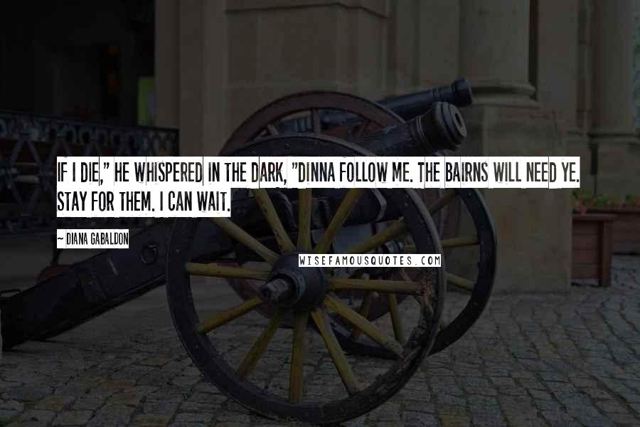Diana Gabaldon Quotes: If I die," he whispered in the dark, "dinna follow me. The bairns will need ye. Stay for them. I can wait.