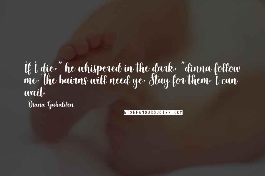 Diana Gabaldon Quotes: If I die," he whispered in the dark, "dinna follow me. The bairns will need ye. Stay for them. I can wait.