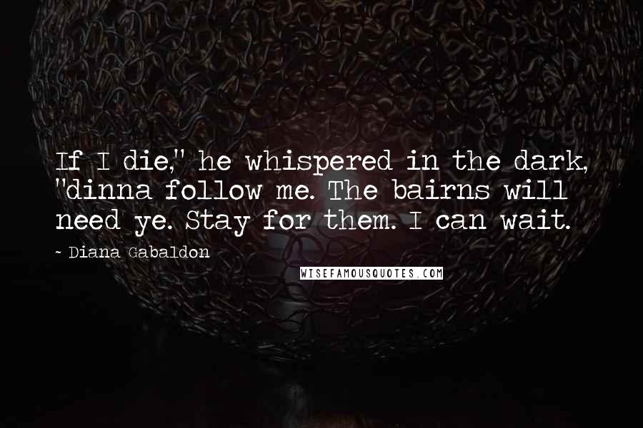 Diana Gabaldon Quotes: If I die," he whispered in the dark, "dinna follow me. The bairns will need ye. Stay for them. I can wait.