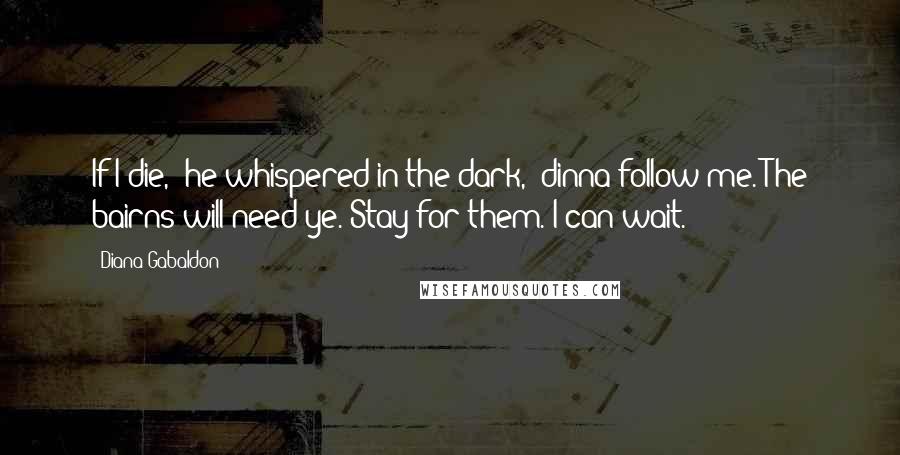Diana Gabaldon Quotes: If I die," he whispered in the dark, "dinna follow me. The bairns will need ye. Stay for them. I can wait.