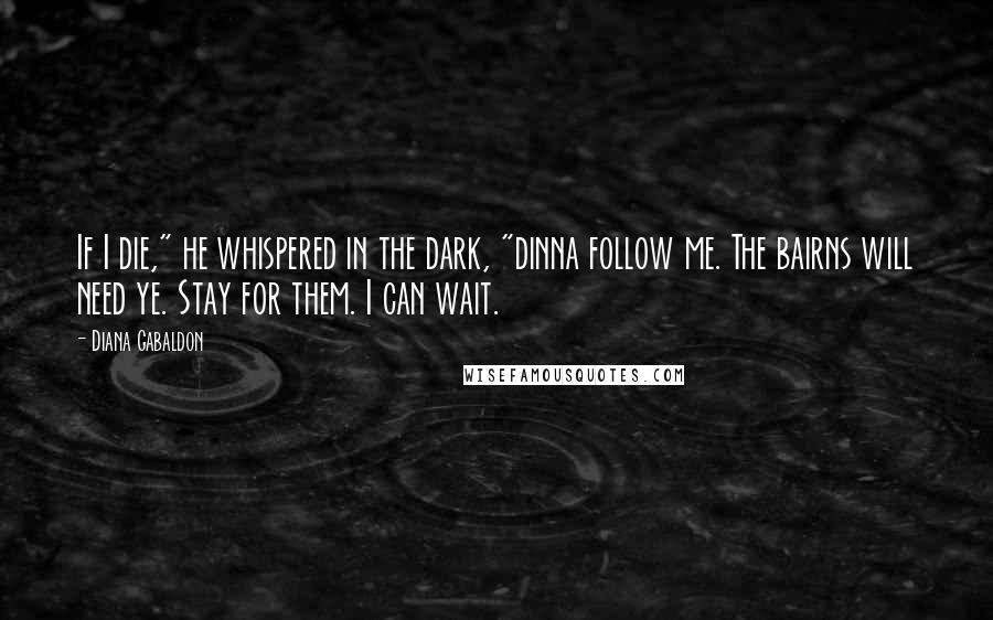 Diana Gabaldon Quotes: If I die," he whispered in the dark, "dinna follow me. The bairns will need ye. Stay for them. I can wait.