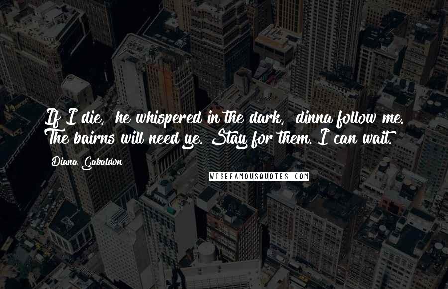 Diana Gabaldon Quotes: If I die," he whispered in the dark, "dinna follow me. The bairns will need ye. Stay for them. I can wait.