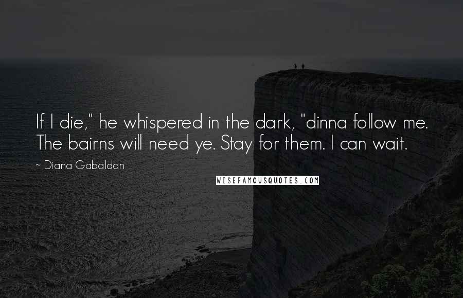 Diana Gabaldon Quotes: If I die," he whispered in the dark, "dinna follow me. The bairns will need ye. Stay for them. I can wait.