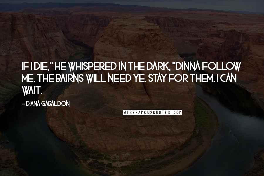 Diana Gabaldon Quotes: If I die," he whispered in the dark, "dinna follow me. The bairns will need ye. Stay for them. I can wait.