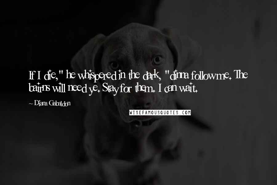 Diana Gabaldon Quotes: If I die," he whispered in the dark, "dinna follow me. The bairns will need ye. Stay for them. I can wait.