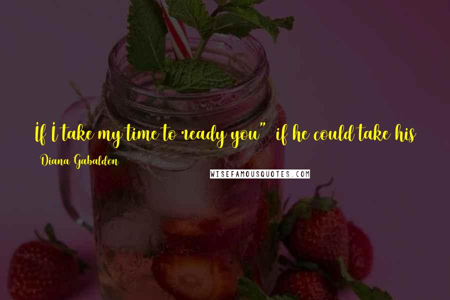 Diana Gabaldon Quotes: If I take my time to ready you" (if he could take his time, amended his brain), "I think it will be not much worse than a pinch.
