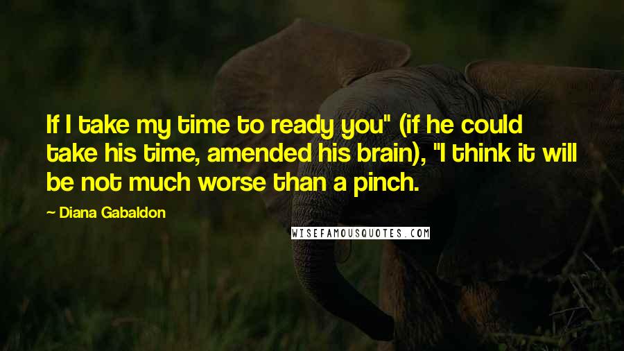 Diana Gabaldon Quotes: If I take my time to ready you" (if he could take his time, amended his brain), "I think it will be not much worse than a pinch.