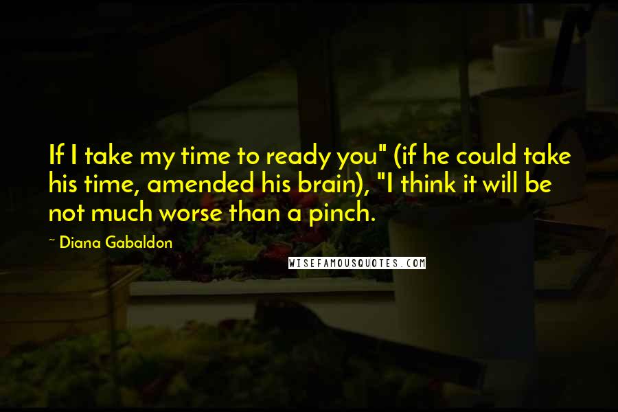 Diana Gabaldon Quotes: If I take my time to ready you" (if he could take his time, amended his brain), "I think it will be not much worse than a pinch.
