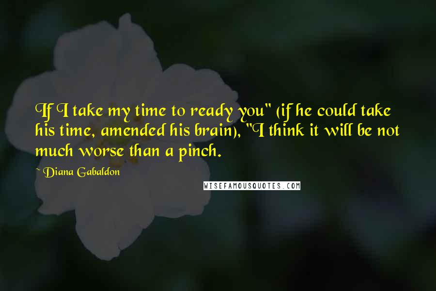 Diana Gabaldon Quotes: If I take my time to ready you" (if he could take his time, amended his brain), "I think it will be not much worse than a pinch.