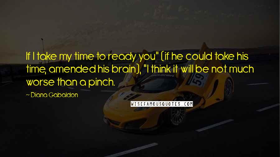 Diana Gabaldon Quotes: If I take my time to ready you" (if he could take his time, amended his brain), "I think it will be not much worse than a pinch.