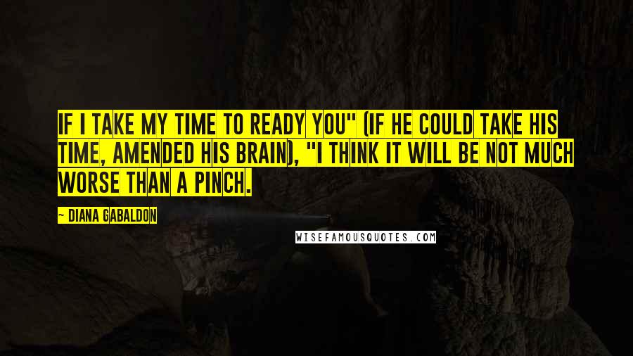 Diana Gabaldon Quotes: If I take my time to ready you" (if he could take his time, amended his brain), "I think it will be not much worse than a pinch.