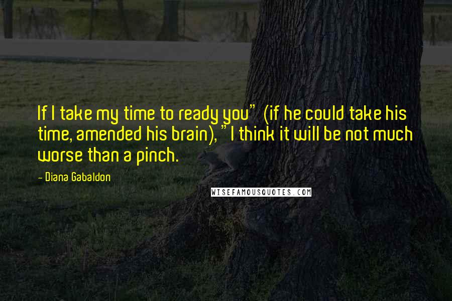 Diana Gabaldon Quotes: If I take my time to ready you" (if he could take his time, amended his brain), "I think it will be not much worse than a pinch.
