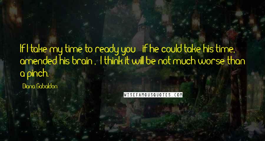 Diana Gabaldon Quotes: If I take my time to ready you" (if he could take his time, amended his brain), "I think it will be not much worse than a pinch.