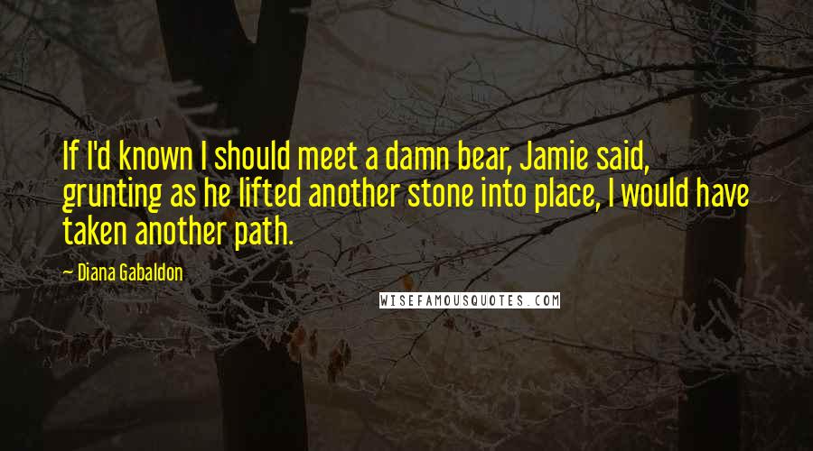 Diana Gabaldon Quotes: If I'd known I should meet a damn bear, Jamie said, grunting as he lifted another stone into place, I would have taken another path.