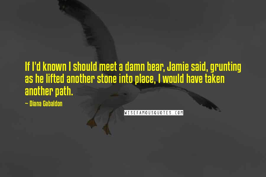 Diana Gabaldon Quotes: If I'd known I should meet a damn bear, Jamie said, grunting as he lifted another stone into place, I would have taken another path.
