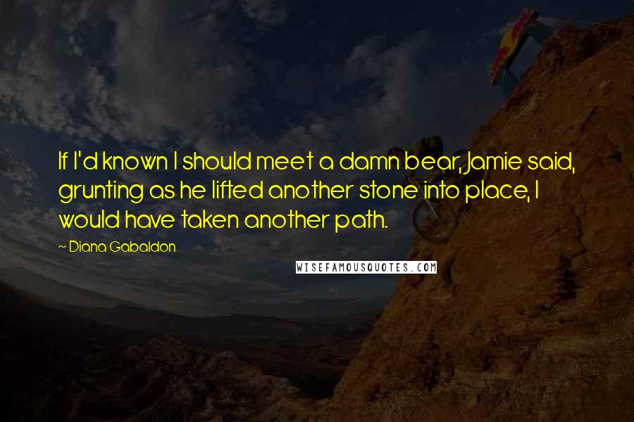 Diana Gabaldon Quotes: If I'd known I should meet a damn bear, Jamie said, grunting as he lifted another stone into place, I would have taken another path.