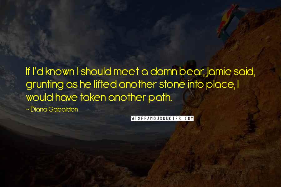 Diana Gabaldon Quotes: If I'd known I should meet a damn bear, Jamie said, grunting as he lifted another stone into place, I would have taken another path.