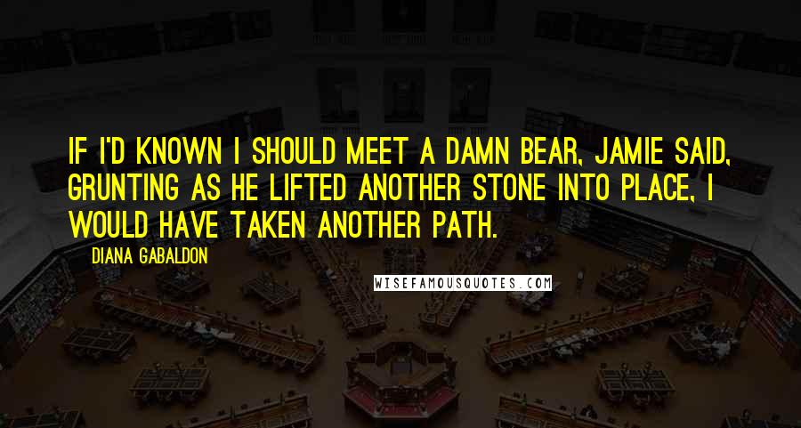 Diana Gabaldon Quotes: If I'd known I should meet a damn bear, Jamie said, grunting as he lifted another stone into place, I would have taken another path.