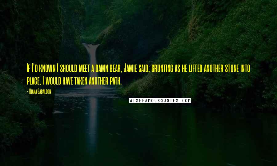 Diana Gabaldon Quotes: If I'd known I should meet a damn bear, Jamie said, grunting as he lifted another stone into place, I would have taken another path.