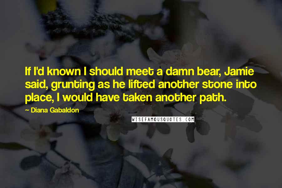 Diana Gabaldon Quotes: If I'd known I should meet a damn bear, Jamie said, grunting as he lifted another stone into place, I would have taken another path.