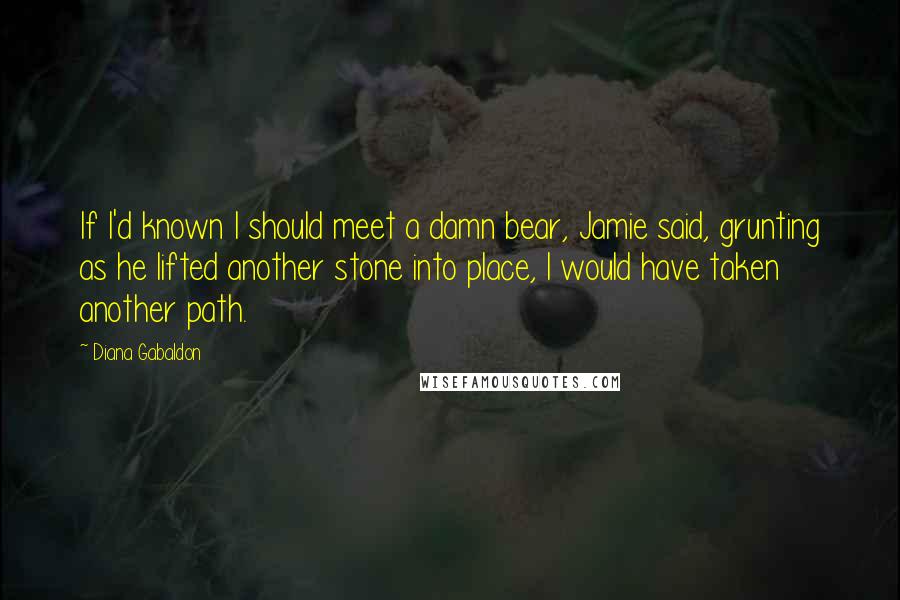 Diana Gabaldon Quotes: If I'd known I should meet a damn bear, Jamie said, grunting as he lifted another stone into place, I would have taken another path.