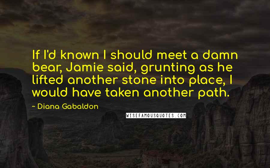 Diana Gabaldon Quotes: If I'd known I should meet a damn bear, Jamie said, grunting as he lifted another stone into place, I would have taken another path.