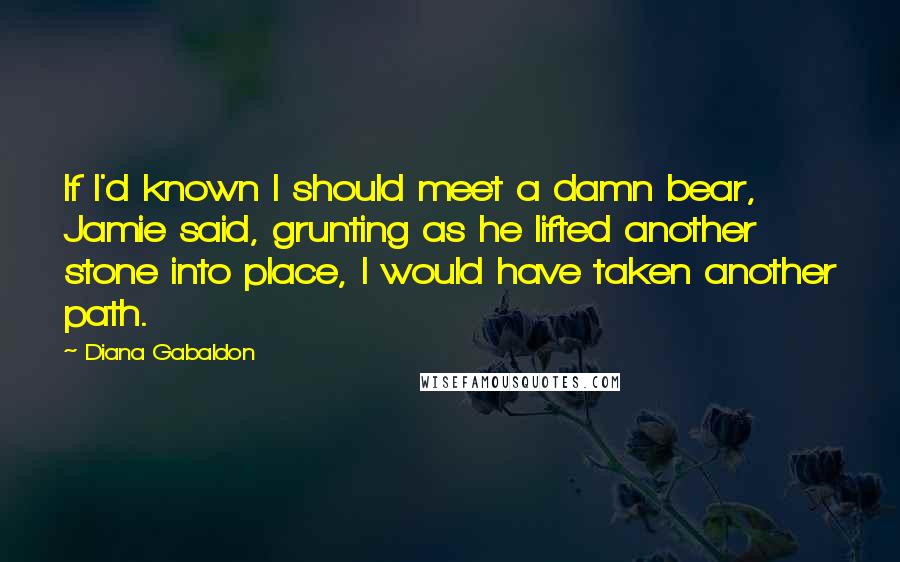 Diana Gabaldon Quotes: If I'd known I should meet a damn bear, Jamie said, grunting as he lifted another stone into place, I would have taken another path.