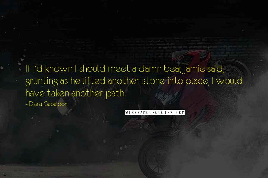 Diana Gabaldon Quotes: If I'd known I should meet a damn bear, Jamie said, grunting as he lifted another stone into place, I would have taken another path.