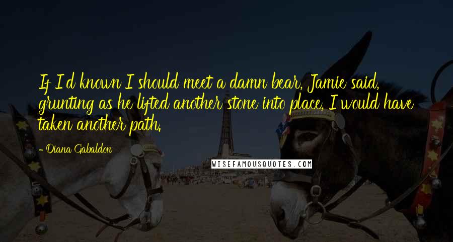 Diana Gabaldon Quotes: If I'd known I should meet a damn bear, Jamie said, grunting as he lifted another stone into place, I would have taken another path.