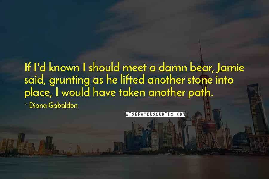 Diana Gabaldon Quotes: If I'd known I should meet a damn bear, Jamie said, grunting as he lifted another stone into place, I would have taken another path.