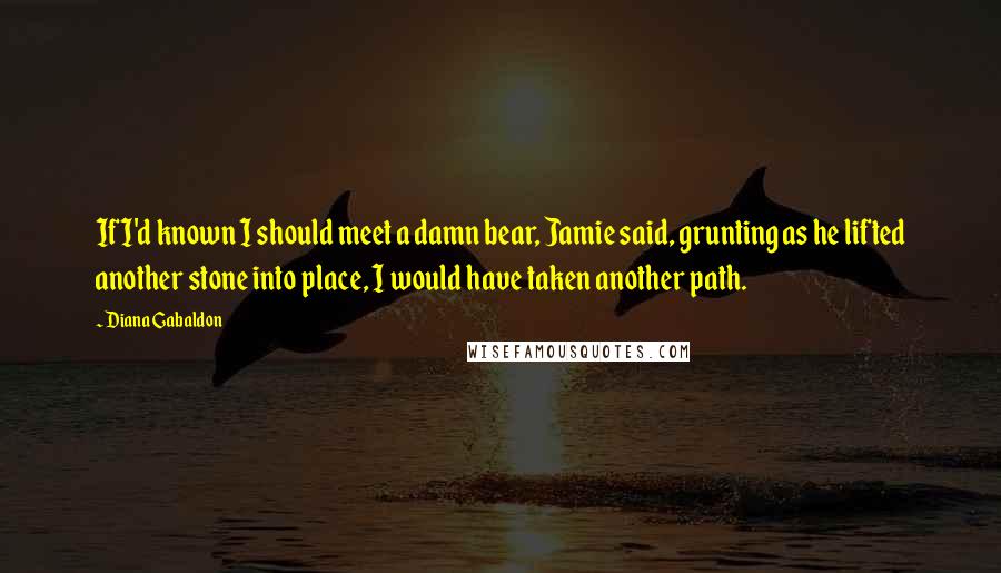 Diana Gabaldon Quotes: If I'd known I should meet a damn bear, Jamie said, grunting as he lifted another stone into place, I would have taken another path.