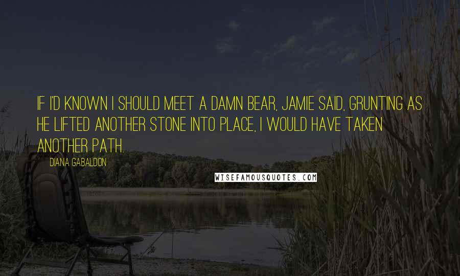 Diana Gabaldon Quotes: If I'd known I should meet a damn bear, Jamie said, grunting as he lifted another stone into place, I would have taken another path.