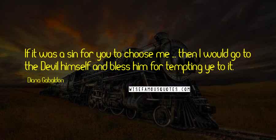 Diana Gabaldon Quotes: If it was a sin for you to choose me ... then I would go to the Devil himself and bless him for tempting ye to it.