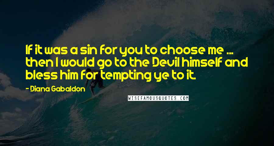 Diana Gabaldon Quotes: If it was a sin for you to choose me ... then I would go to the Devil himself and bless him for tempting ye to it.
