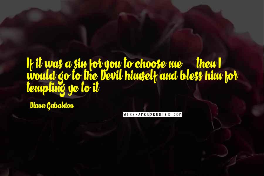 Diana Gabaldon Quotes: If it was a sin for you to choose me ... then I would go to the Devil himself and bless him for tempting ye to it.