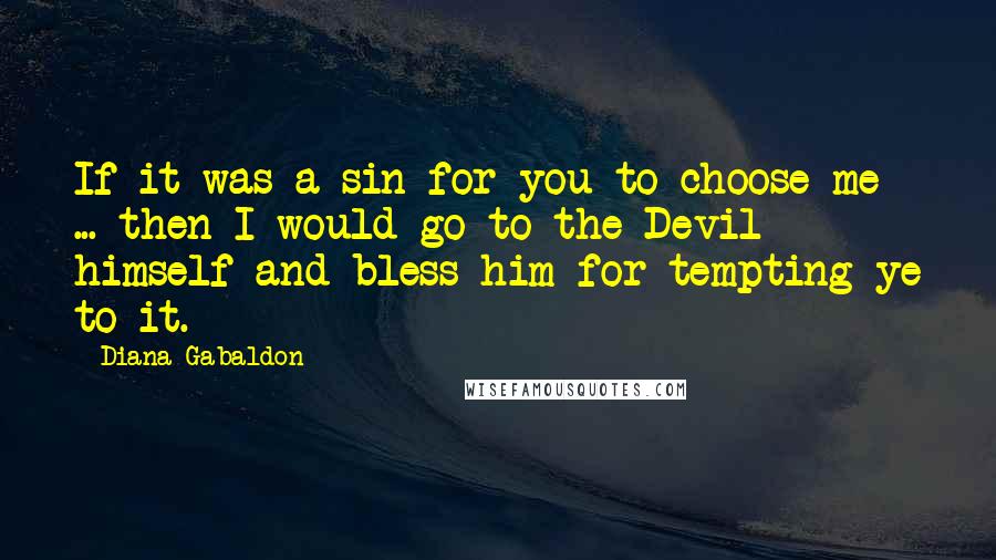 Diana Gabaldon Quotes: If it was a sin for you to choose me ... then I would go to the Devil himself and bless him for tempting ye to it.